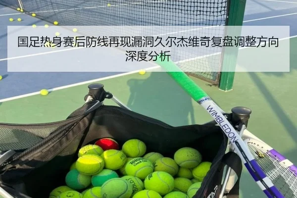 国足热身赛后防线再现漏洞久尔杰维奇复盘调整方向深度分析 - BANDAOSPORTS