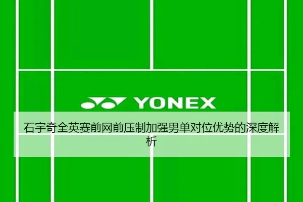石宇奇全英赛前网前压制加强男单对位优势的深度解析 - BANDAOSPORTS
